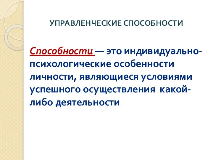 УПРАВЛЕНЧЕСКИЕ СПОСОБНОСТИ Способности — это индивидуально-психологические особенности личности, являющиеся условиями успешного осуществления какой-либо деятельности