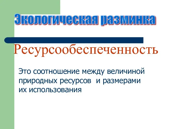 Экологическая разминка Ресурсообеспеченность Это соотношение между величиной природных ресурсов и размерами их использования