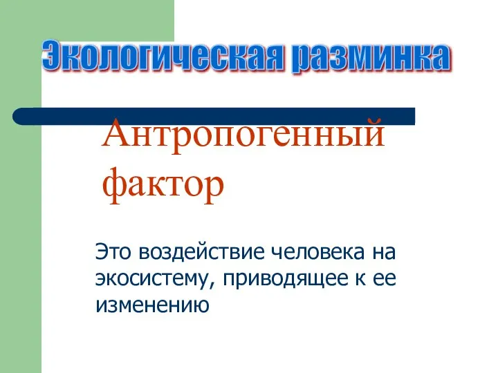 Экологическая разминка Антропогенный фактор Это воздействие человека на экосистему, приводящее к ее изменению