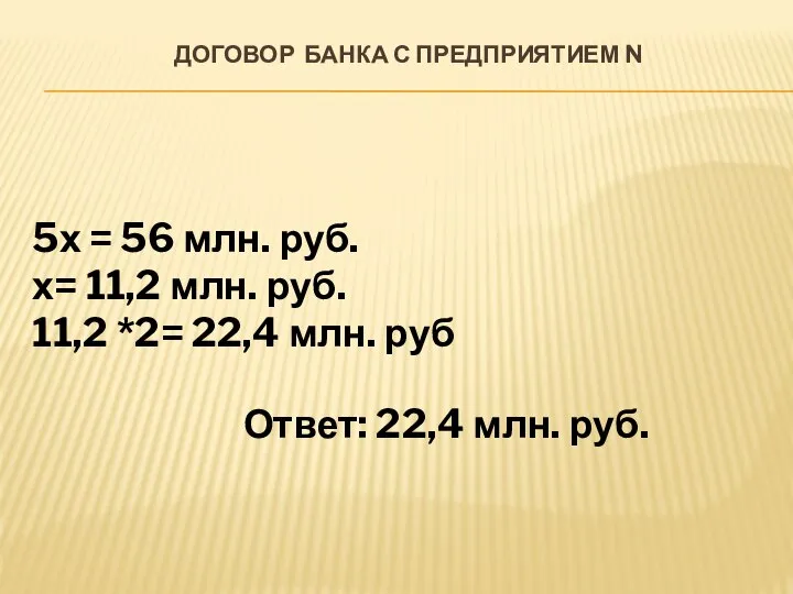 ДОГОВОР БАНКА С ПРЕДПРИЯТИЕМ N Ответ: 22,4 млн. руб. 5х =