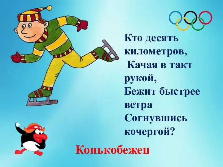 Кто десять километров, Качая в такт рукой, Бежит быстрее ветра Согнувшись кочергой? Конькобежец