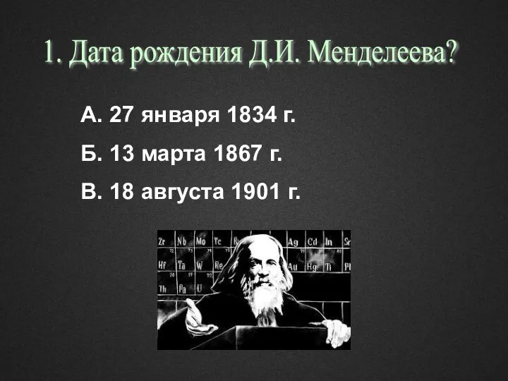 1. Дата рождения Д.И. Менделеева? А. 27 января 1834 г. Б.