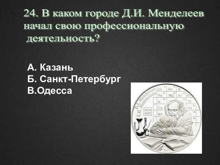 А. Казань Б. Санкт-Петербург В.Одесса 24. В каком городе Д.И. Менделеев начал свою профессиональную деятельность?