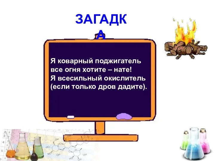 Я коварный поджигатель все огня хотите – нате! Я всесильный окислитель (если только дров дадите). ЗАГАДКА