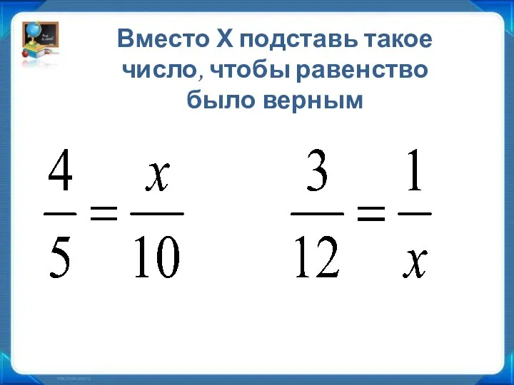 Вместо Х подставь такое число, чтобы равенство было верным