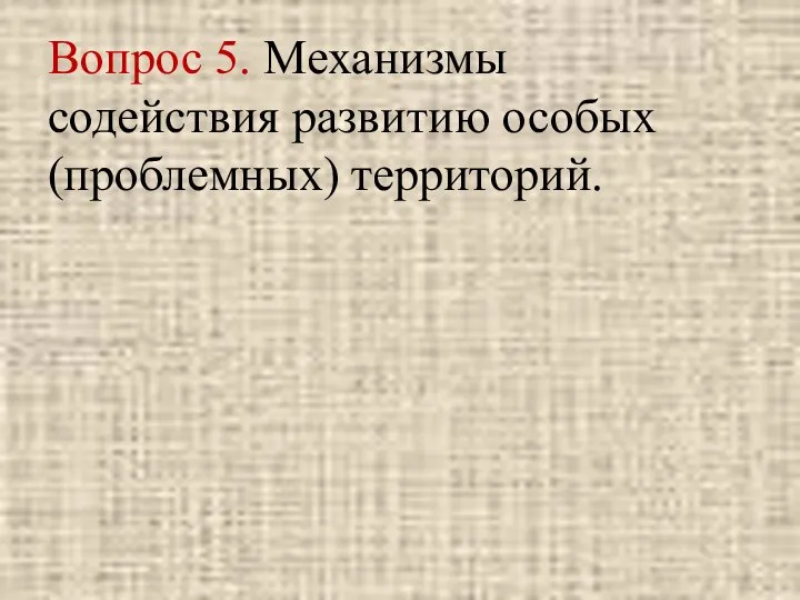 Вопрос 5. Механизмы содействия развитию особых (проблемных) территорий.