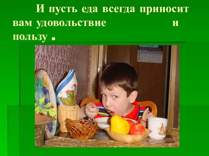 И пусть еда всегда приносит вам удовольствие и пользу .