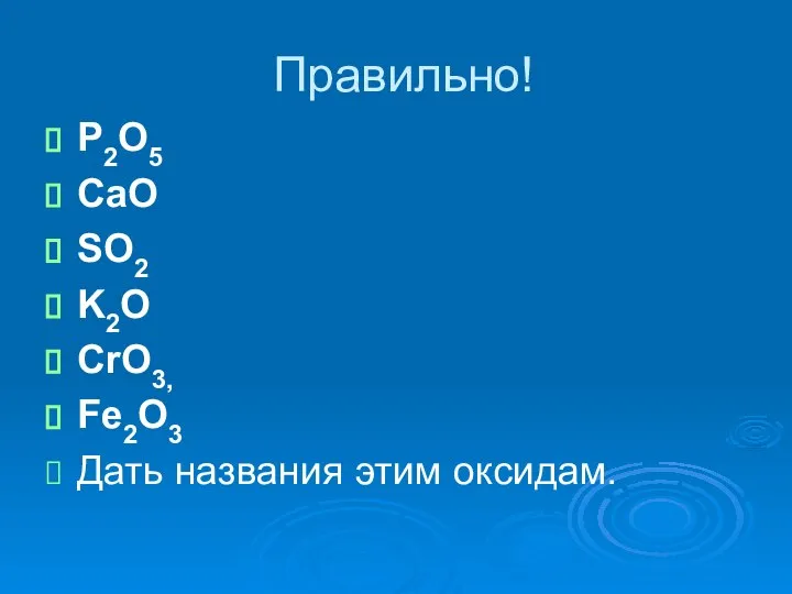 Правильно! P2O5 CaO SO2 K2O CrO3, Fe2O3 Дать названия этим оксидам.