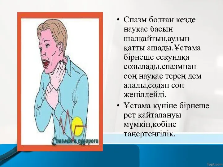 Спазм болған кезде науқас басын шалқайтын,аузын қатты ашады.Ұстама бірнеше секундқа созылады,спазмнан