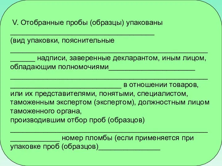 V. Отобранные пробы (образцы) упакованы ___________________________________ (вид упаковки, пояснительные ______________________________________________________ надписи,