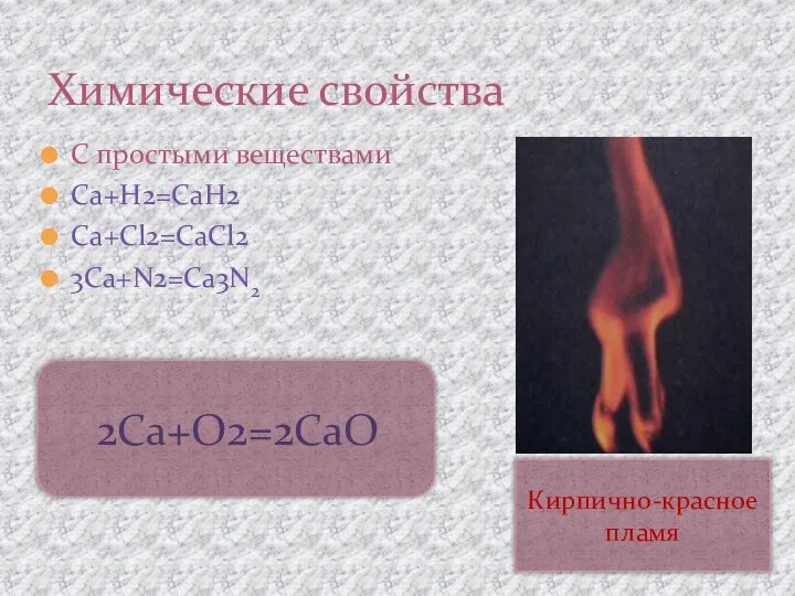 С простыми веществами Ca+H2=CaH2 Ca+Cl2=CaCl2 3Ca+N2=Ca3N2 Химические свойства Кирпично-красное пламя 2Ca+O2=2CaO