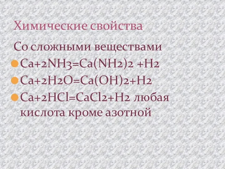 Со сложными веществами Ca+2NH3=Ca(NH2)2 +H2 Ca+2H2O=Ca(OH)2+H2 Ca+2HCl=CaCl2+H2 любая кислота кроме азотной Химические свойства