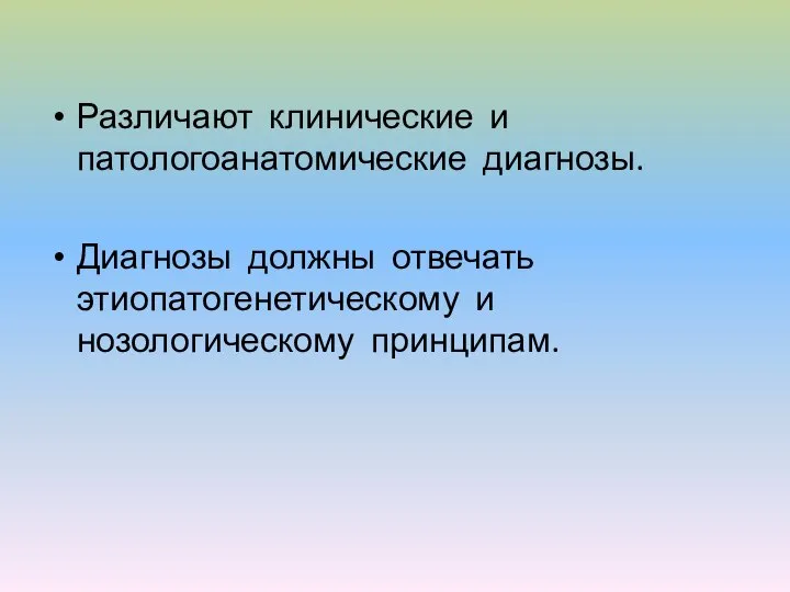 Различают клинические и патологоанатомические диагнозы. Диагнозы должны отвечать этиопатогенетическому и нозологическому принципам.