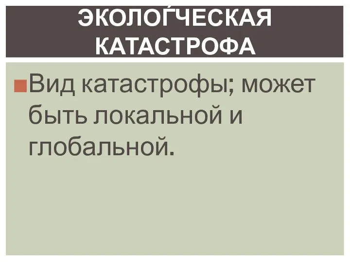 Вид катастрофы; может быть локальной и глобальной. ЭКОЛОЃЧЕСКАЯ КАТАСТРОФА