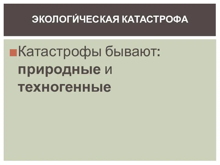 Катастрофы бывают: природные и техногенные ЭКОЛОГИ́ЧЕСКАЯ КАТАСТРОФА