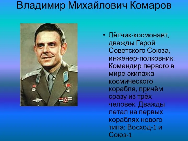 Владимир Михайлович Комаров Лётчик-космонавт, дважды Герой Советского Союза, инженер-полковник. Командир первого