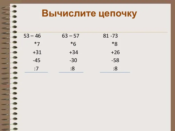 Вычислите цепочку 53 – 46 63 – 57 81 -73 *7