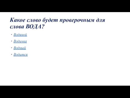 Какое слово будет проверочным для слова ВОДА? Водяной Водичка Водный Водится