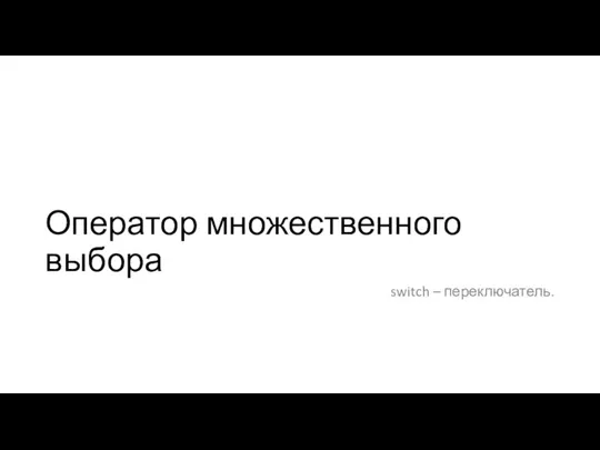 Оператор множественного выбора switch – переключатель.