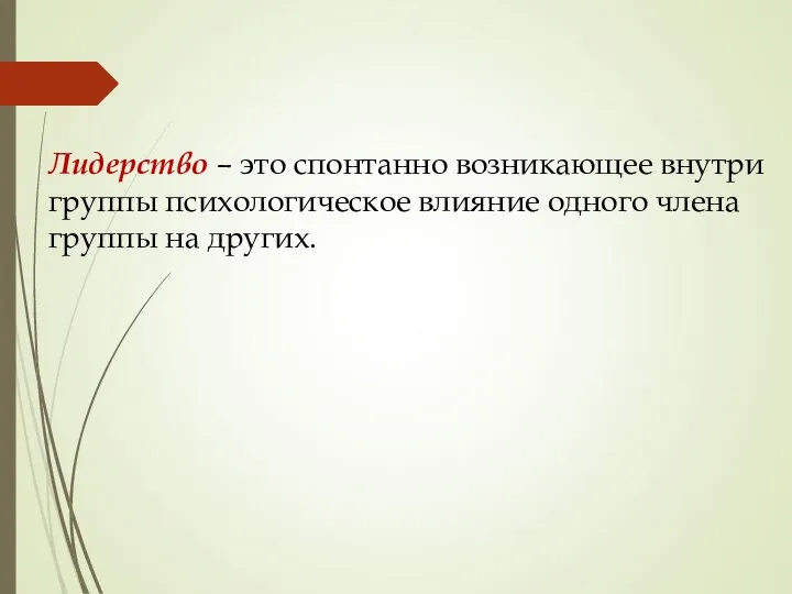 Лидерство – это спонтанно возникающее внутри группы психологическое влияние одного члена группы на других.