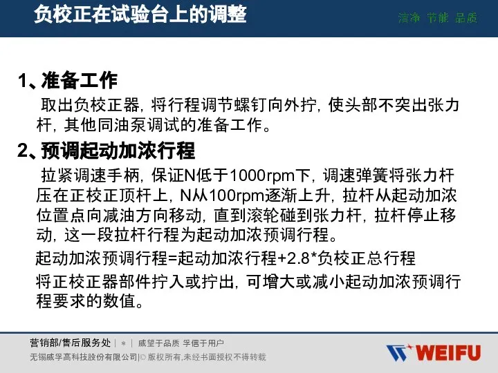 负校正在试验台上的调整 1、准备工作 取出负校正器，将行程调节螺钉向外拧，使头部不突出张力杆，其他同油泵调试的准备工作。 2、预调起动加浓行程 拉紧调速手柄，保证N低于1000rpm下，调速弹簧将张力杆压在正校正顶杆上，N从100rpm逐渐上升，拉杆从起动加浓位置点向减油方向移动，直到滚轮碰到张力杆，拉杆停止移动，这一段拉杆行程为起动加浓预调行程。 起动加浓预调行程=起动加浓行程+2.8*负校正总行程 将正校正器部件拧入或拧出，可增大或减小起动加浓预调行程要求的数值。