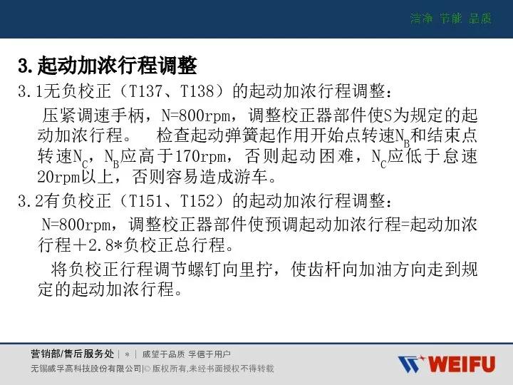 3.起动加浓行程调整 3.1无负校正（T137、T138）的起动加浓行程调整： 压紧调速手柄，N=800rpm，调整校正器部件使S为规定的起动加浓行程。 检查起动弹簧起作用开始点转速NB和结束点转速NC，NB应高于170rpm，否则起动困难，NC应低于怠速20rpm以上，否则容易造成游车。 3.2有负校正（T151、T152）的起动加浓行程调整： N=800rpm，调整校正器部件使预调起动加浓行程=起动加浓行程＋2.8*负校正总行程。 将负校正行程调节螺钉向里拧，使齿杆向加油方向走到规定的起动加浓行程。