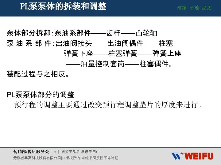 PL泵泵体的拆装和调整 泵体部分拆卸：泵油系部件——齿杆——凸轮轴 泵 油 系 部 件：出油阀接头——出油阀偶件——柱塞 弹簧下座——柱塞弹簧——弹簧上座 ——油量控制套筒——柱塞偶件。 装配过程与之相反。 PL泵泵体部分的调整 预行程的调整主要通过改变预行程调整垫片的厚度来进行。