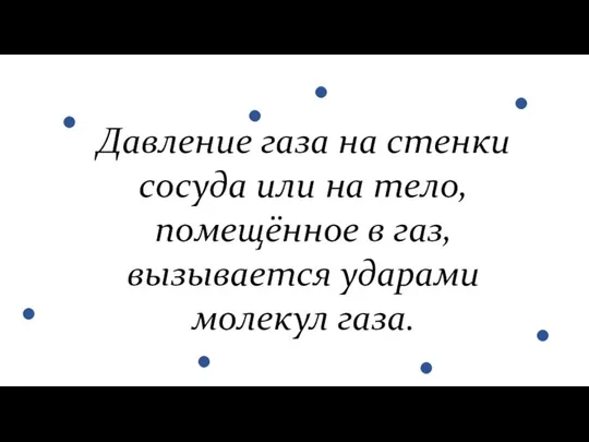 Давление газа на стенки сосуда или на тело, помещённое в газ, вызывается ударами молекул газа.