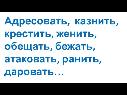 Адресовать, казнить, крестить, женить, обещать, бежать, атаковать, ранить, даровать…