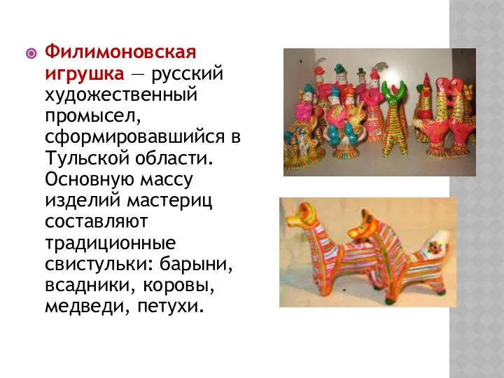 Филимоновская игрушка — русский художественный промысел, сформировавшийся в Тульской области. Основную