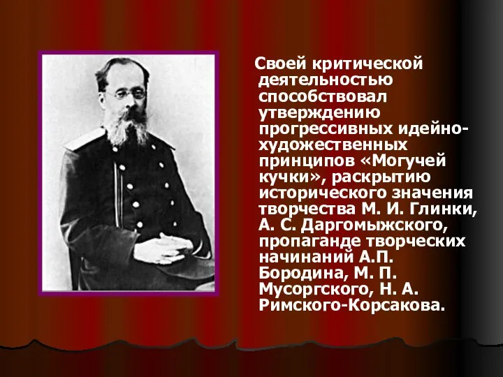 Своей критической деятельностью способствовал утверждению прогрессивных идейно-художественных принципов «Могучей кучки», раскрытию