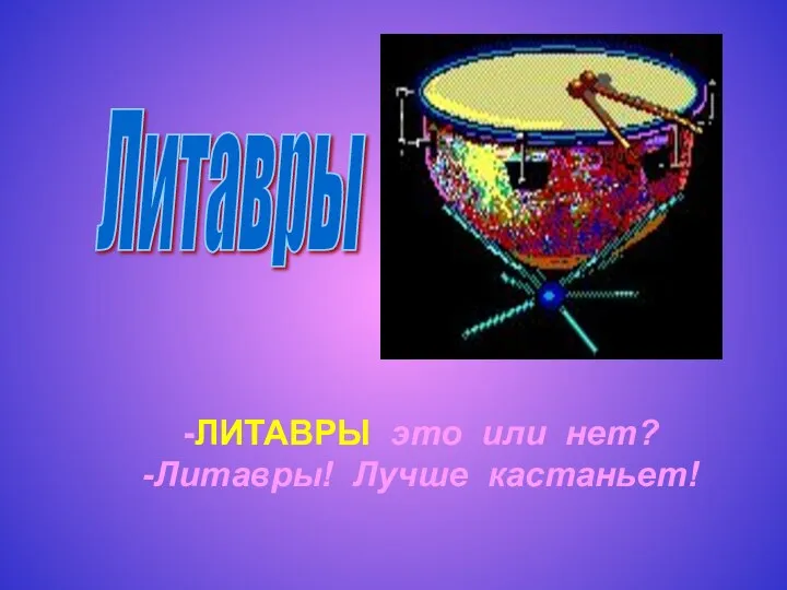 Литавры -ЛИТАВРЫ это или нет? -Литавры! Лучше кастаньет!