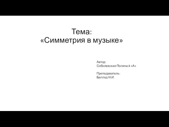 Тема: «Симметрия в музыке» Автор: Соболевская Полина 8 «А» Преподаватель: Баллод Н.И.