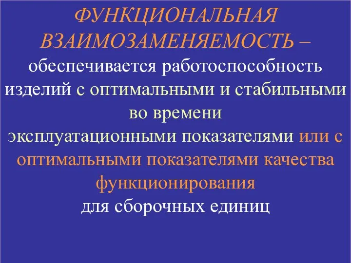 ФУНКЦИОНАЛЬНАЯ ВЗАИМОЗАМЕНЯЕМОСТЬ – обеспечивается работоспособность изделий с оптимальными и стабильными во