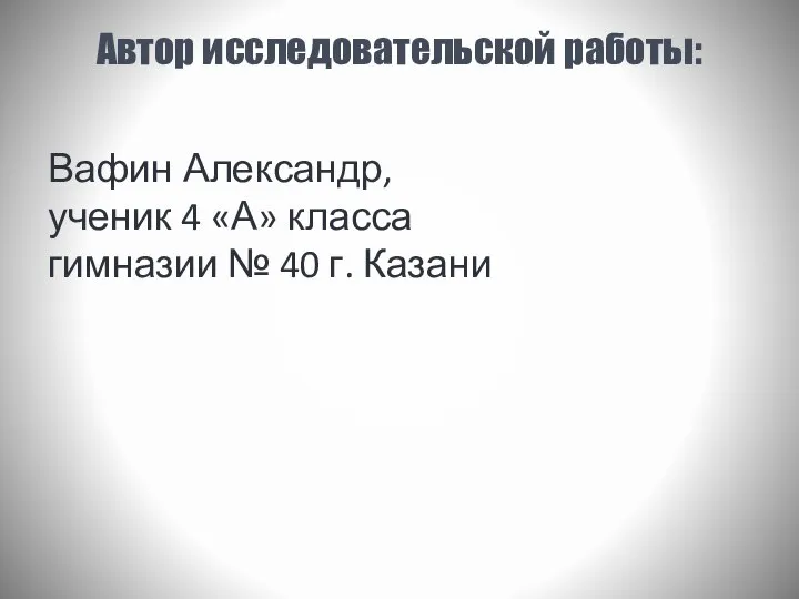 Автор исследовательской работы: Вафин Александр, ученик 4 «А» класса гимназии № 40 г. Казани