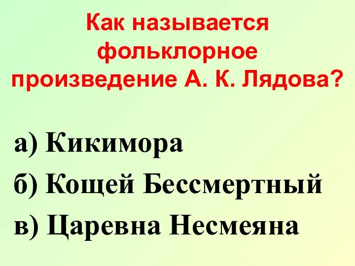 Как называется фольклорное произведение А. К. Лядова? а) Кикимора б) Кощей Бессмертный в) Царевна Несмеяна