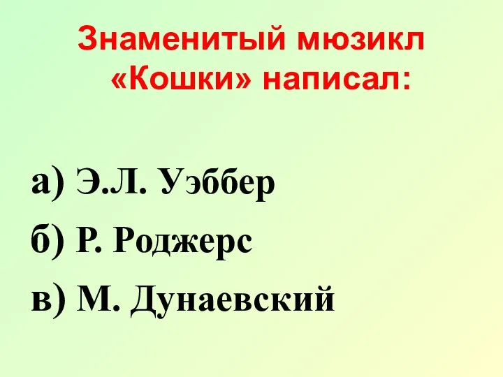 Знаменитый мюзикл «Кошки» написал: а) Э.Л. Уэббер б) Р. Роджерс в) М. Дунаевский