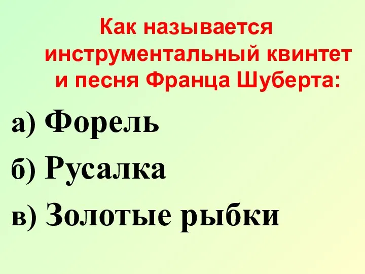 Как называется инструментальный квинтет и песня Франца Шуберта: а) Форель б) Русалка в) Золотые рыбки