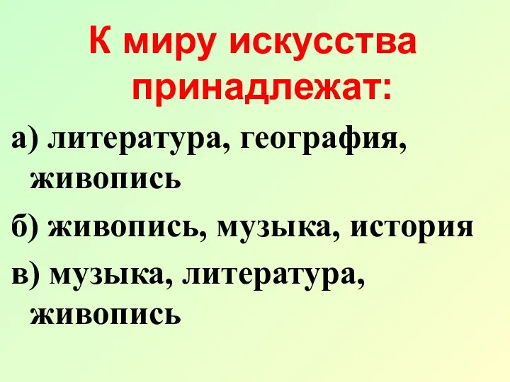 К миру искусства принадлежат: а) литература, география, живопись б) живопись, музыка, история в) музыка, литература, живопись