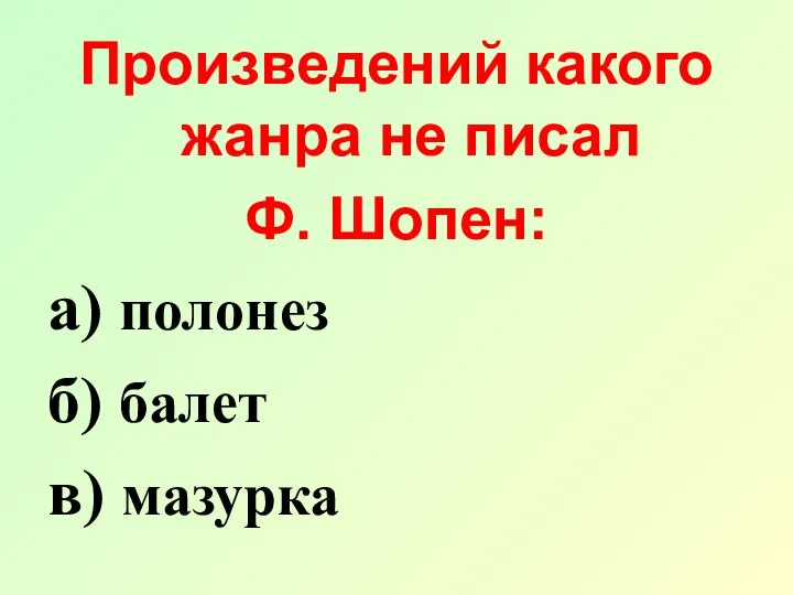 Произведений какого жанра не писал Ф. Шопен: а) полонез б) балет в) мазурка