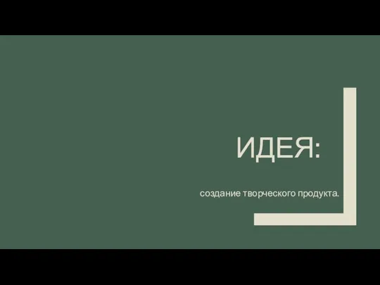 ИДЕЯ: создание творческого продукта.