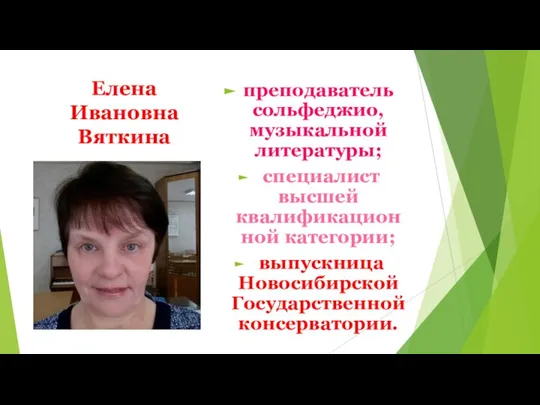 Елена Ивановна Вяткина преподаватель сольфеджио, музыкальной литературы; специалист высшей квалификационной категории; выпускница Новосибирской Государственной консерватории.