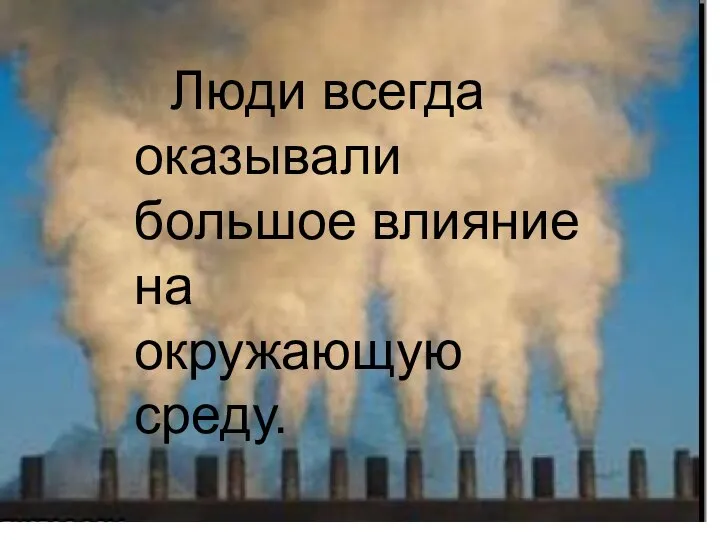 Люди всегда оказывали большое влияние на окружающую среду.