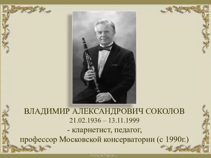 ВЛАДИМИР АЛЕКСАНДРОВИЧ СОКОЛОВ 21.02.1936 – 13.11.1999 - кларнетист, педагог, профессор Московской консерватории (с 1990г.)