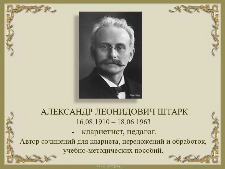 АЛЕКСАНДР ЛЕОНИДОВИЧ ШТАРК 16.08.1910 – 18.06.1963 кларнетист, педагог. Автор сочинений для