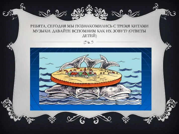 РЕБЯТА, СЕГОДНЯ МЫ ПОЗНАКОМИЛИСЬ С ТРЕМЯ КИТАМИ МУЗЫКИ. ДАВАЙТЕ ВСПОМНИМ КАК ИХ ЗОВУТ? (ОТВЕТЫ ДЕТЕЙ)