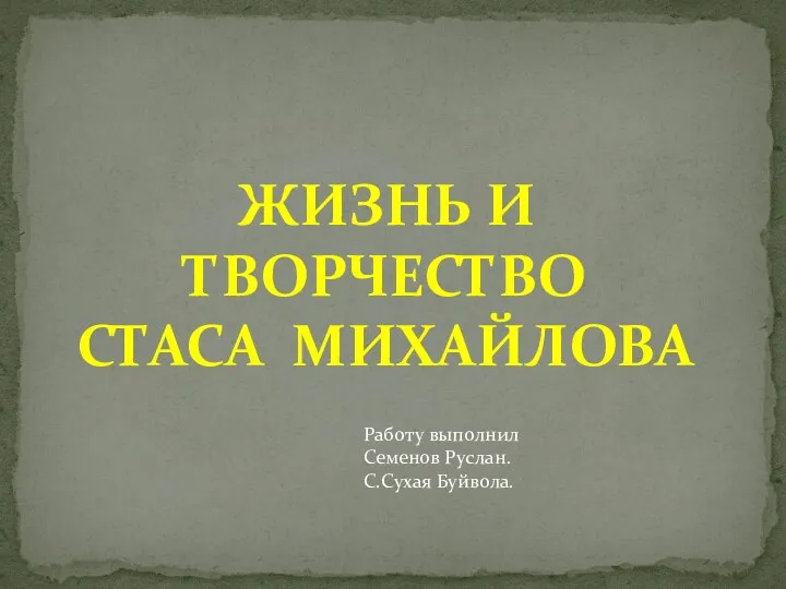 ЖИЗНЬ И ТВОРЧЕСТВО СТАСА МИХАЙЛОВА Работу выполнил Семенов Руслан. С.Сухая Буйвола.