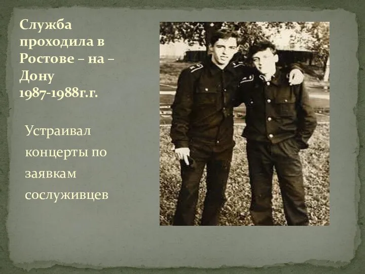 Устраивал концерты по заявкам сослуживцев Служба проходила в Ростове – на – Дону 1987-1988г.г.