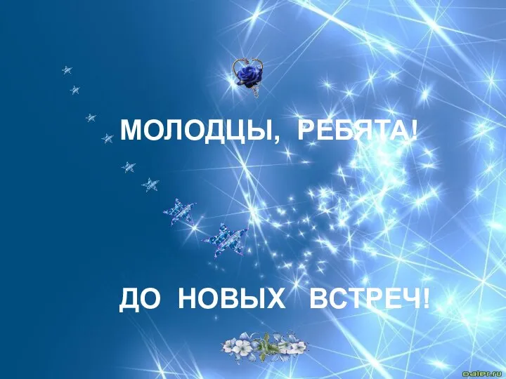 МОЛОДЦЫ, РЕБЯТА! ДО НОВЫХ ВСТРЕЧ!