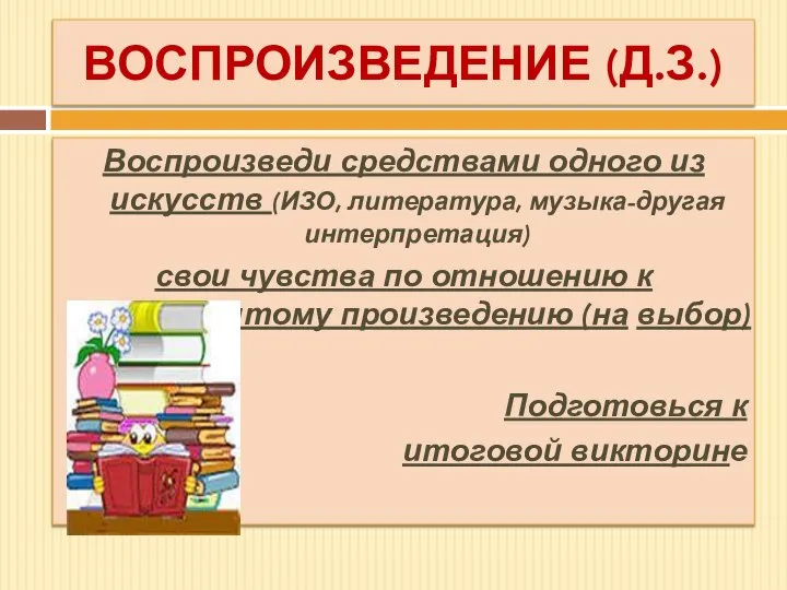 ВОСПРОИЗВЕДЕНИЕ (Д.З.) Воспроизведи средствами одного из искусств (ИЗО, литература, музыка-другая интерпретация)